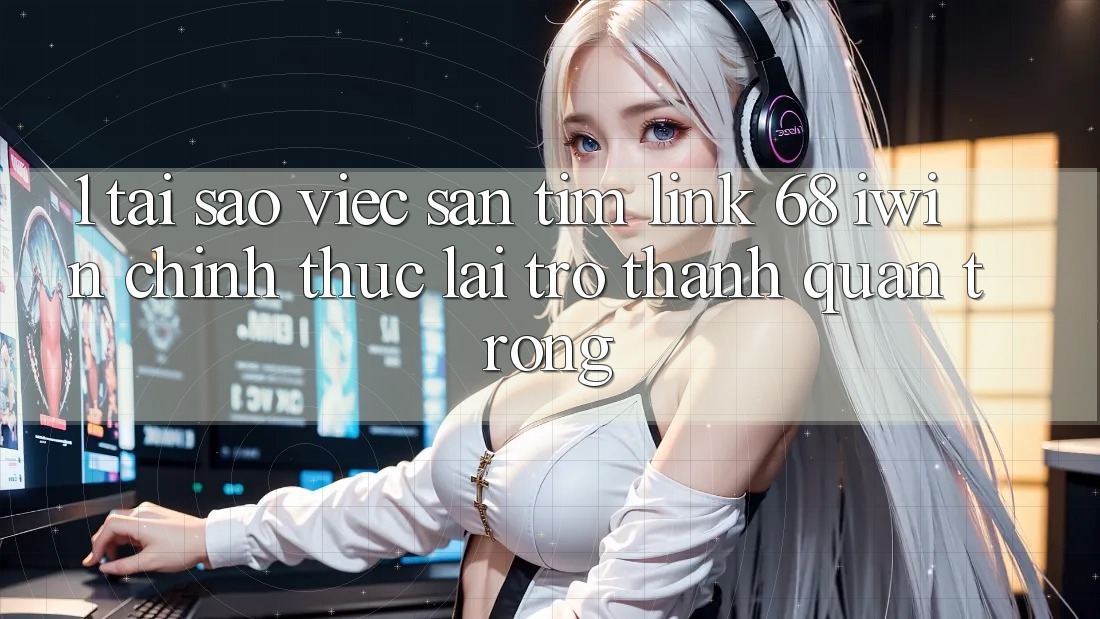 1. Tại sao việc săn tìm Link 68 iwin chính thức lại trở thành quan trọng?
