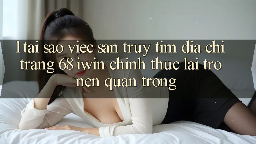 1. Tại sao việc săn truy tìm Địa chỉ trang 68 iwin chính thức lại trở nên quan trọng? 1. Tại sao việc săn truy tìm Địa chỉ trang 68 iwin chính thức lại trở nên quan trọng?