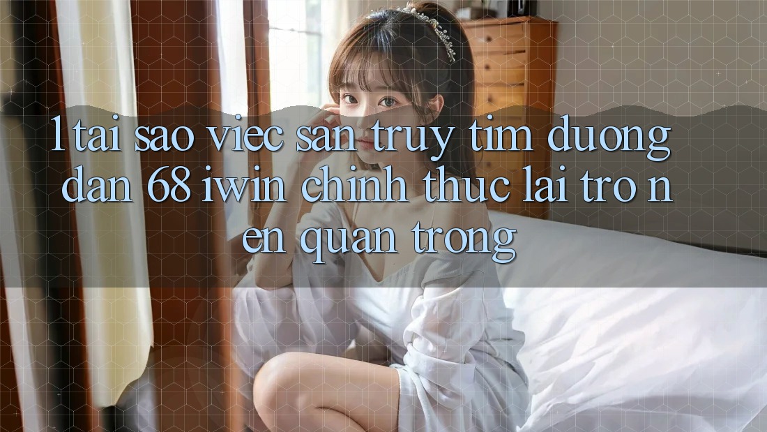 1. Tại sao việc săn truy tìm Đường dẫn 68 iwin chính thức lại trở nên quan trọng? 1. Tại sao việc săn truy tìm Đường dẫn 68 iwin chính thức lại trở nên quan trọng?