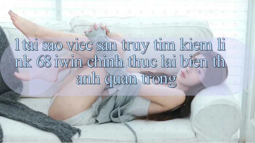 1. Tại sao việc săn truy tìm kiếm Link 68 iwin chính thức lại biến thành quan trọng? 1. Tại sao việc săn truy tìm kiếm Link 68 iwin chính thức lại biến thành quan trọng?