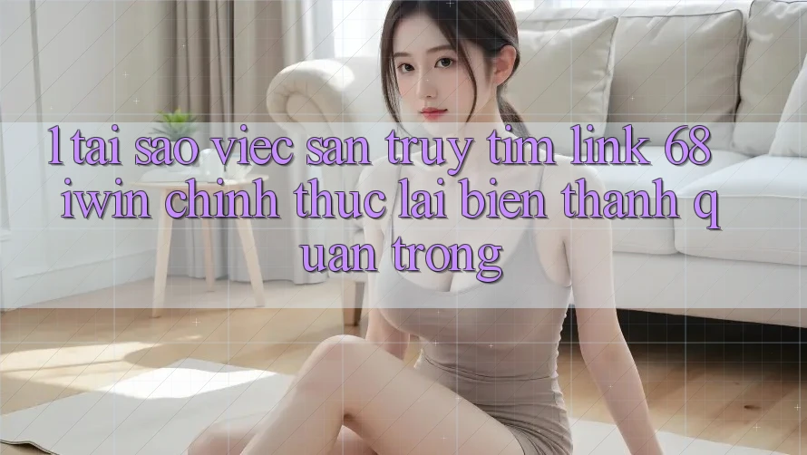 1. Tại sao việc săn truy tìm Link 68 iwin chính thức lại biến thành quan trọng? 1. Tại sao việc săn truy tìm Link 68 iwin chính thức lại biến thành quan trọng?