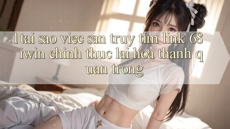1. Tại sao việc săn truy tìm Link 68 iwin chính thức lại hóa thành quan trọng? 1. Tại sao việc săn truy tìm Link 68 iwin chính thức lại hóa thành quan trọng?
