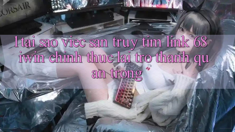 1. Tại sao việc săn truy tìm Link 68 iwin chính thức lại trở thành quan trọng?
