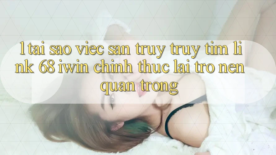 1. Tại sao việc săn truy truy tìm Link 68 iwin chính thức lại trở nên quan trọng? 1. Tại sao việc săn truy truy tìm Link 68 iwin chính thức lại trở nên quan trọng?