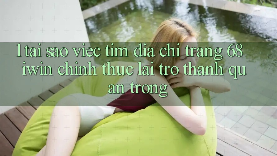 1. Tại sao việc tìm Địa chỉ trang 68 iwin chính thức lại trở thành quan trọng?