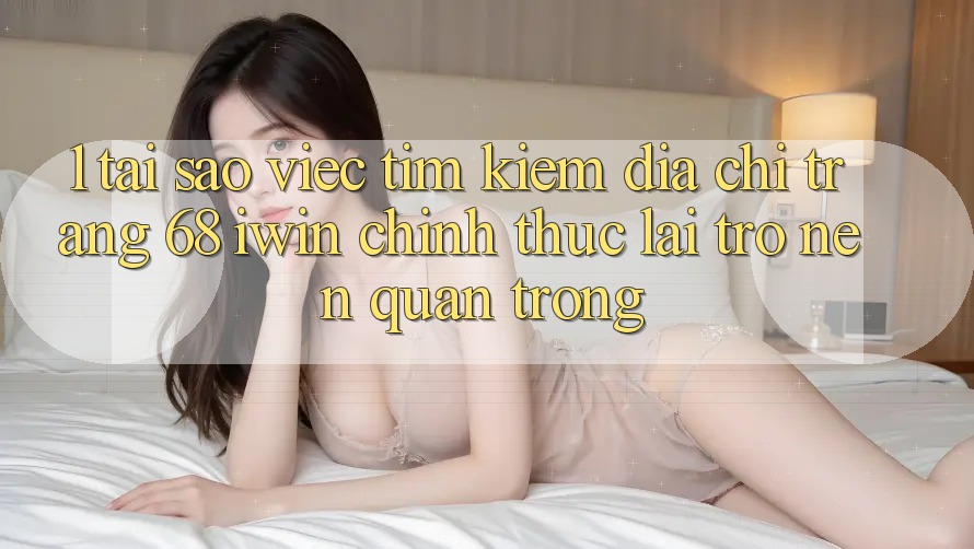 1. Tại sao việc tìm kiếm Địa chỉ trang 68 iwin chính thức lại trở nên quan trọng? 1. Tại sao việc tìm kiếm Địa chỉ trang 68 iwin chính thức lại trở nên quan trọng?