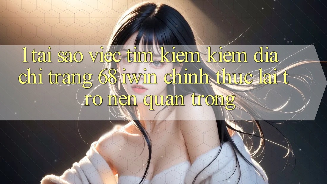 1. Tại sao việc tìm kiếm kiếm Địa chỉ trang 68 iwin chính thức lại trở nên quan trọng? 1. Tại sao việc tìm kiếm kiếm Địa chỉ trang 68 iwin chính thức lại trở nên quan trọng?