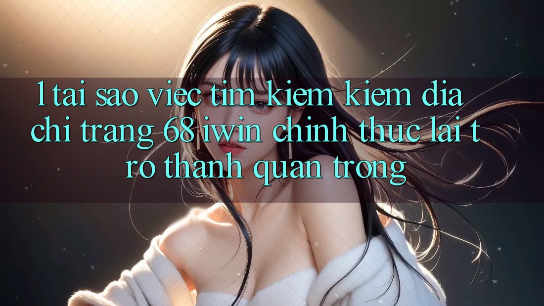 1. Tại sao việc tìm kiếm kiếm Địa chỉ trang 68 iwin chính thức lại trở thành quan trọng? 1. Tại sao việc tìm kiếm kiếm Địa chỉ trang 68 iwin chính thức lại trở thành quan trọng?