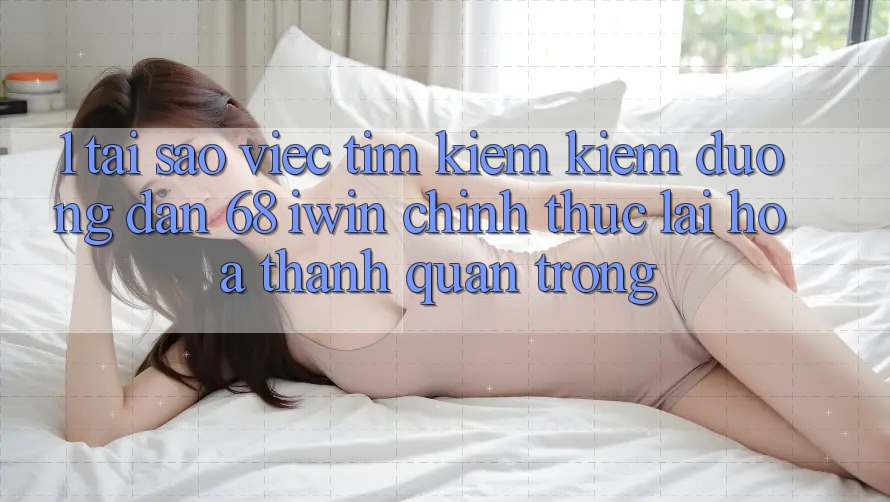 1. Tại sao việc tìm kiếm kiếm Đường dẫn 68 iwin chính thức lại hóa thành quan trọng? 1. Tại sao việc tìm kiếm kiếm Đường dẫn 68 iwin chính thức lại hóa thành quan trọng?