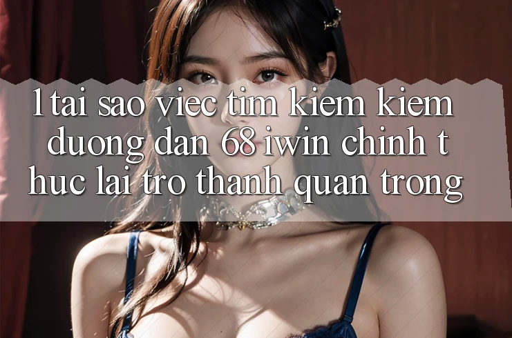 1. Tại sao việc tìm kiếm kiếm Đường dẫn 68 iwin chính thức lại trở thành quan trọng?