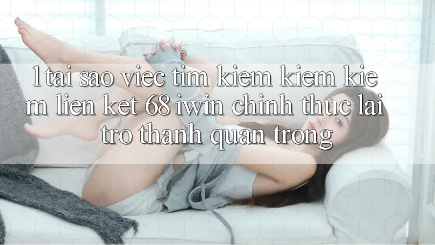 1. Tại sao việc tìm kiếm kiếm kiếm Liên kết 68 iwin chính thức lại trở thành quan trọng?