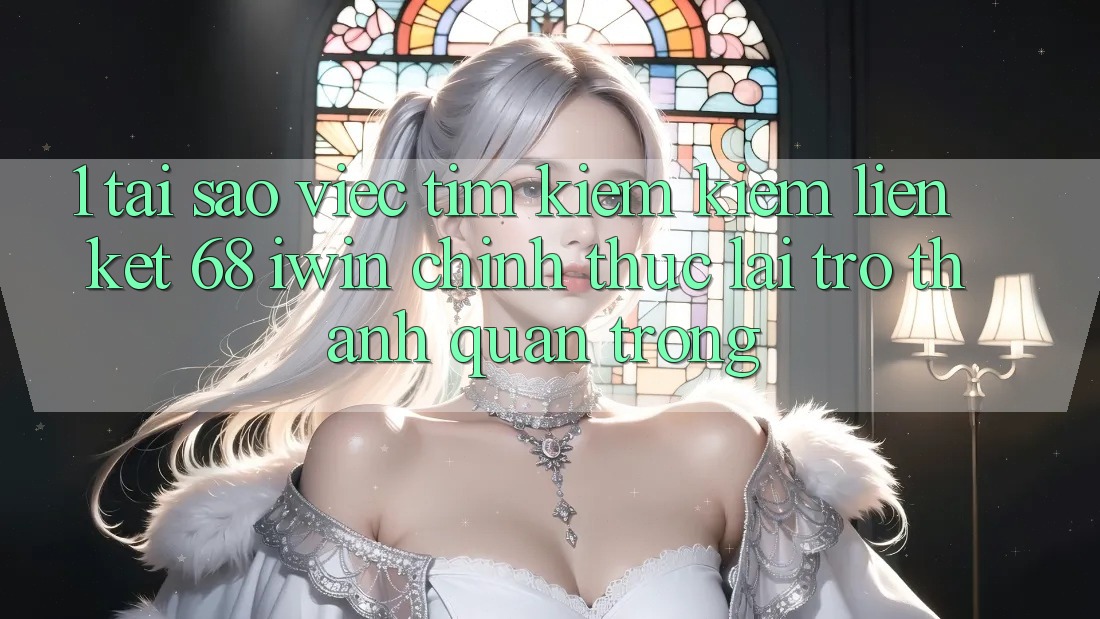 1. Tại sao việc tìm kiếm kiếm Liên kết 68 iwin chính thức lại trở thành quan trọng?