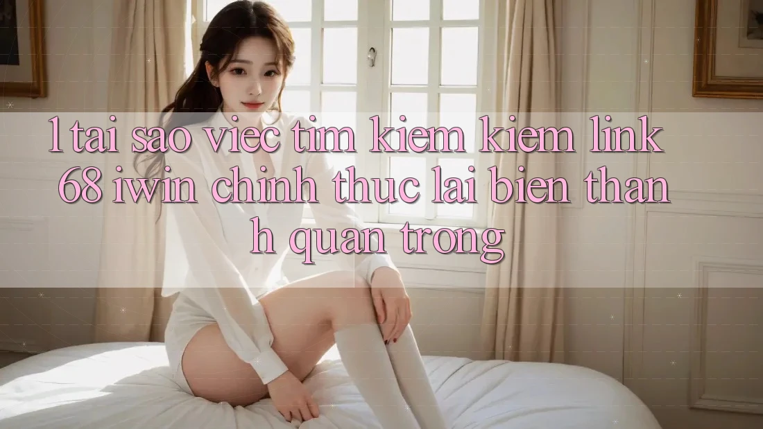 1. Tại sao việc tìm kiếm kiếm Link 68 iwin chính thức lại biến thành quan trọng?