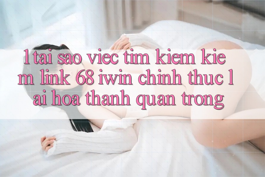 1. Tại sao việc tìm kiếm kiếm Link 68 iwin chính thức lại hóa thành quan trọng? 1. Tại sao việc tìm kiếm kiếm Link 68 iwin chính thức lại hóa thành quan trọng?