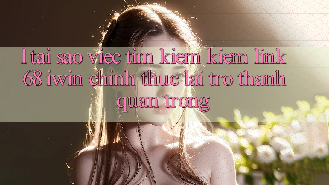 1. Tại sao việc tìm kiếm kiếm Link 68 iwin chính thức lại trở thành quan trọng? 1. Tại sao việc tìm kiếm kiếm Link 68 iwin chính thức lại trở thành quan trọng?