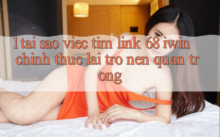 1. Tại sao việc tìm Link 68 iwin chính thức lại trở nên quan trọng? 1. Tại sao việc tìm Link 68 iwin chính thức lại trở nên quan trọng?