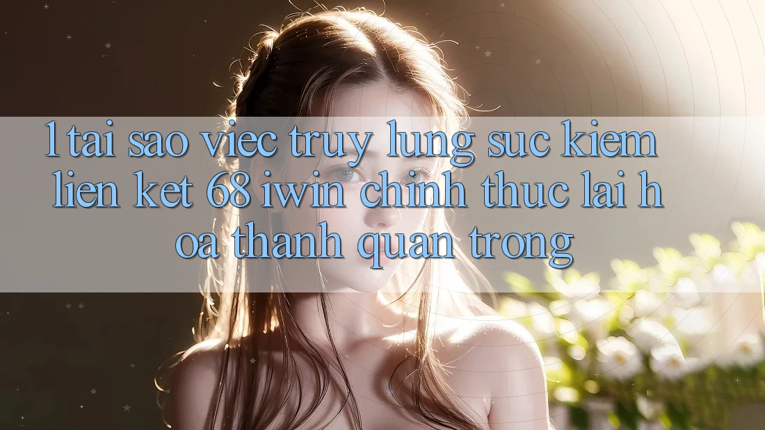 1. Tại sao việc truy lùng sục kiếm Liên kết 68 iwin chính thức lại hóa thành quan trọng? 1. Tại sao việc truy lùng sục kiếm Liên kết 68 iwin chính thức lại hóa thành quan trọng?