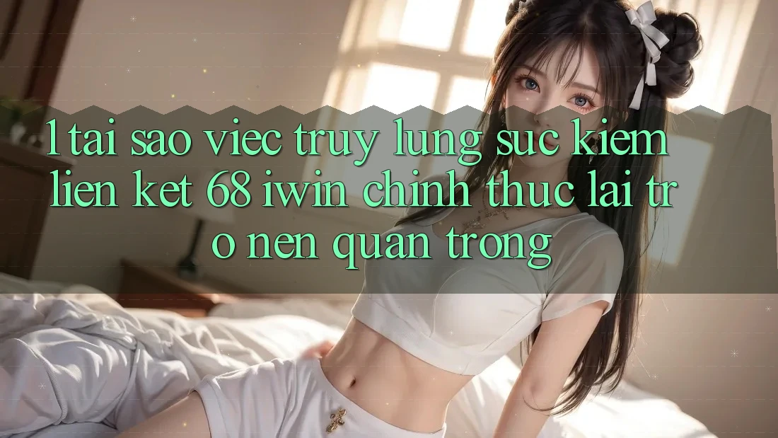 1. Tại sao việc truy lùng sục kiếm Liên kết 68 iwin chính thức lại trở nên quan trọng? 1. Tại sao việc truy lùng sục kiếm Liên kết 68 iwin chính thức lại trở nên quan trọng?