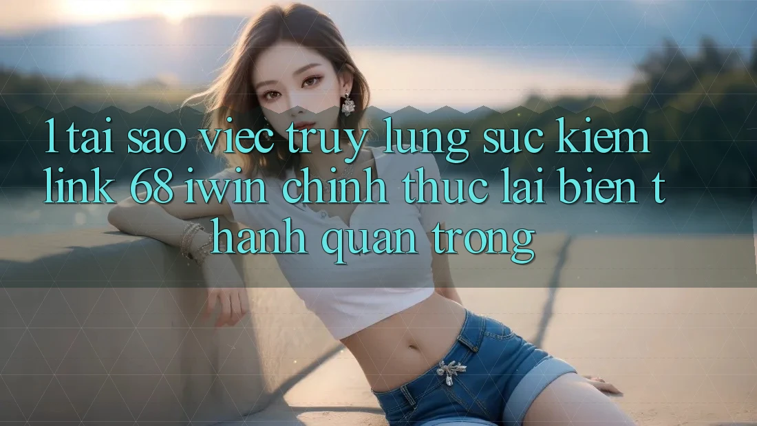 1. Tại sao việc truy lùng sục kiếm Link 68 iwin chính thức lại biến thành quan trọng? 1. Tại sao việc truy lùng sục kiếm Link 68 iwin chính thức lại biến thành quan trọng?
