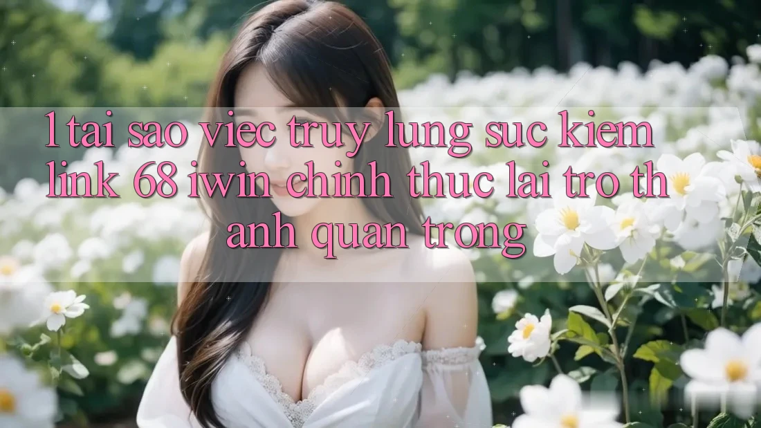 1. Tại sao việc truy lùng sục kiếm Link 68 iwin chính thức lại trở thành quan trọng? 1. Tại sao việc truy lùng sục kiếm Link 68 iwin chính thức lại trở thành quan trọng?