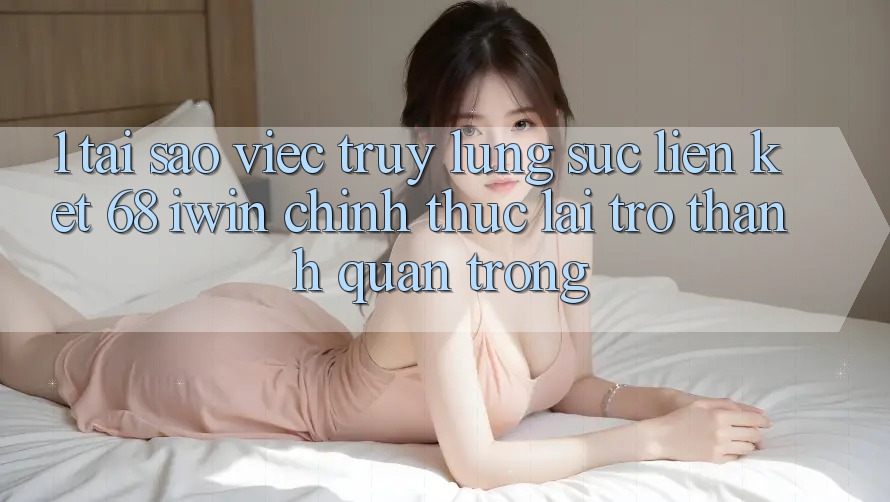 1. Tại sao việc truy lùng sục Liên kết 68 iwin chính thức lại trở thành quan trọng? 1. Tại sao việc truy lùng sục Liên kết 68 iwin chính thức lại trở thành quan trọng?