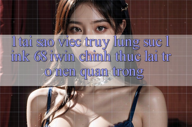 1. Tại sao việc truy lùng sục Link 68 iwin chính thức lại trở nên quan trọng? 1. Tại sao việc truy lùng sục Link 68 iwin chính thức lại trở nên quan trọng?