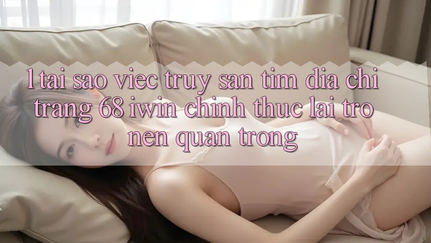 1. Tại sao việc truy săn tìm Địa chỉ trang 68 iwin chính thức lại trở nên quan trọng? 1. Tại sao việc truy săn tìm Địa chỉ trang 68 iwin chính thức lại trở nên quan trọng?