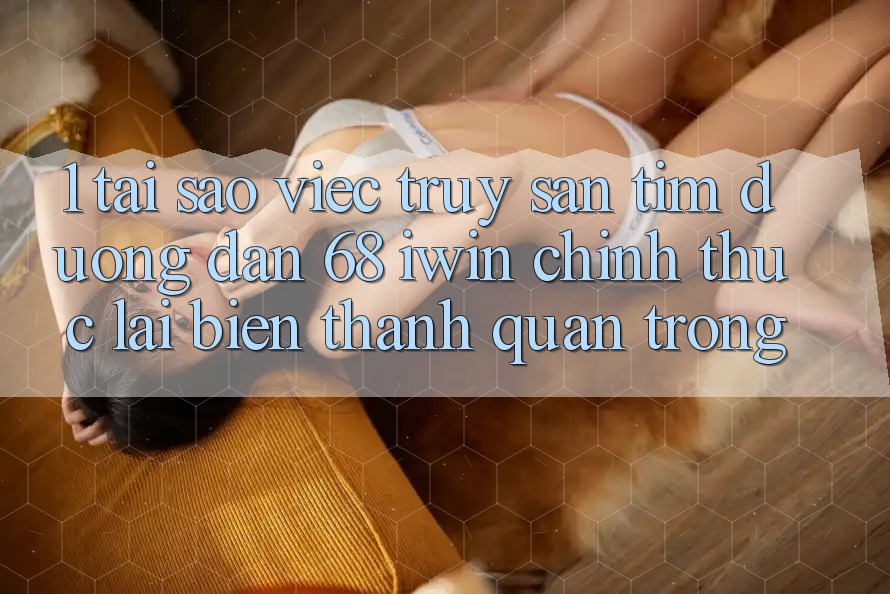 1. Tại sao việc truy săn tìm Đường dẫn 68 iwin chính thức lại biến thành quan trọng? 1. Tại sao việc truy săn tìm Đường dẫn 68 iwin chính thức lại biến thành quan trọng?