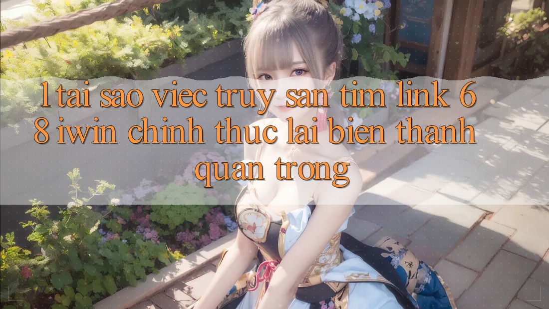 1. Tại sao việc truy săn tìm Link 68 iwin chính thức lại biến thành quan trọng?