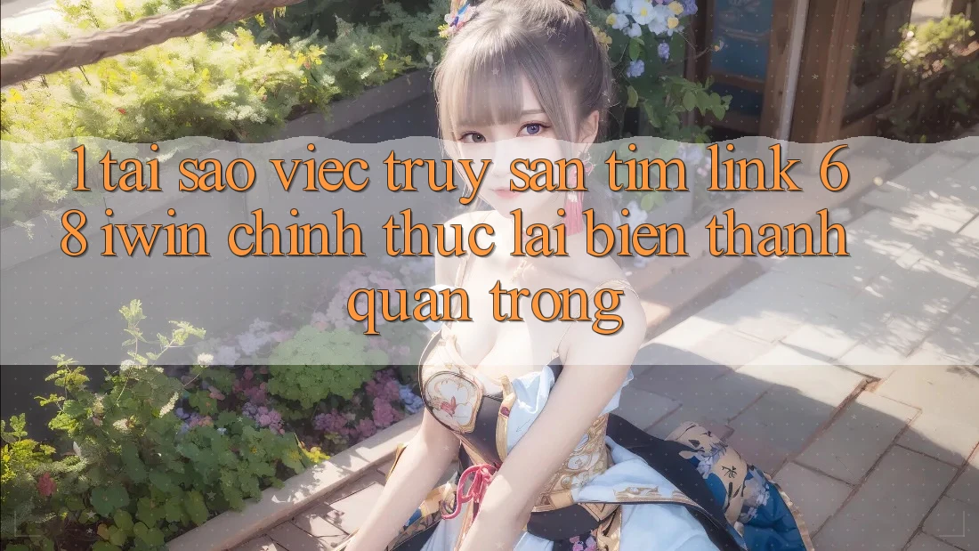 1. Tại sao việc truy săn tìm Link 68 iwin chính thức lại biến thành quan trọng?