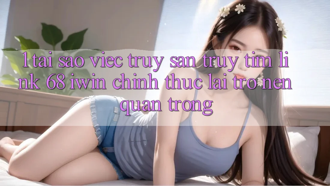 1. Tại sao việc truy săn truy tìm Link 68 iwin chính thức lại trở nên quan trọng? 1. Tại sao việc truy săn truy tìm Link 68 iwin chính thức lại trở nên quan trọng?