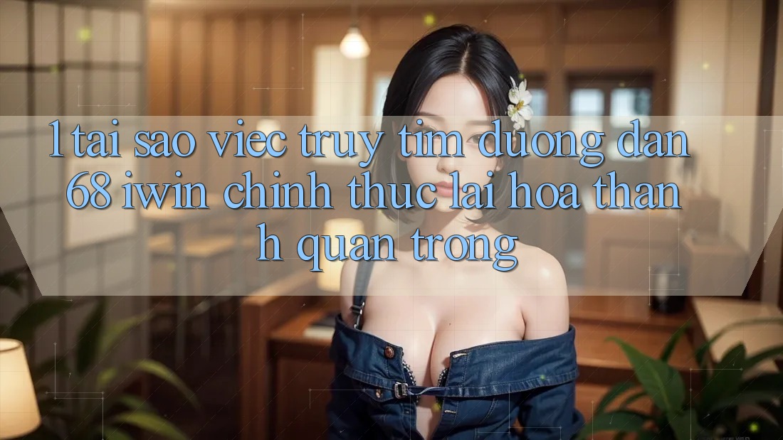 1. Tại sao việc truy tìm Đường dẫn 68 iwin chính thức lại hóa thành quan trọng? 1. Tại sao việc truy tìm Đường dẫn 68 iwin chính thức lại hóa thành quan trọng?