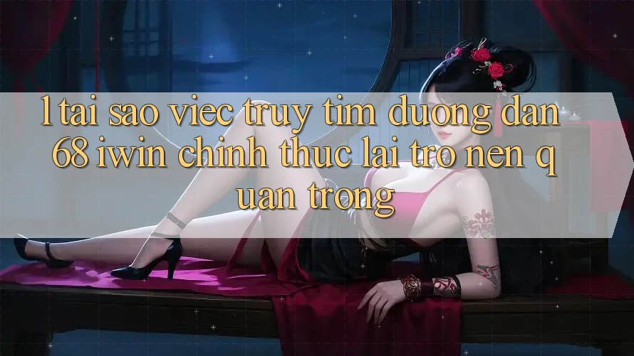 1. Tại sao việc truy tìm Đường dẫn 68 iwin chính thức lại trở nên quan trọng? 1. Tại sao việc truy tìm Đường dẫn 68 iwin chính thức lại trở nên quan trọng?