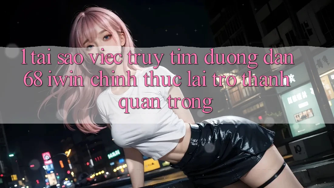1. Tại sao việc truy tìm Đường dẫn 68 iwin chính thức lại trở thành quan trọng? 1. Tại sao việc truy tìm Đường dẫn 68 iwin chính thức lại trở thành quan trọng?