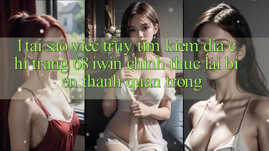 1. Tại sao việc truy tìm kiếm Địa chỉ trang 68 iwin chính thức lại biến thành quan trọng? 1. Tại sao việc truy tìm kiếm Địa chỉ trang 68 iwin chính thức lại biến thành quan trọng?