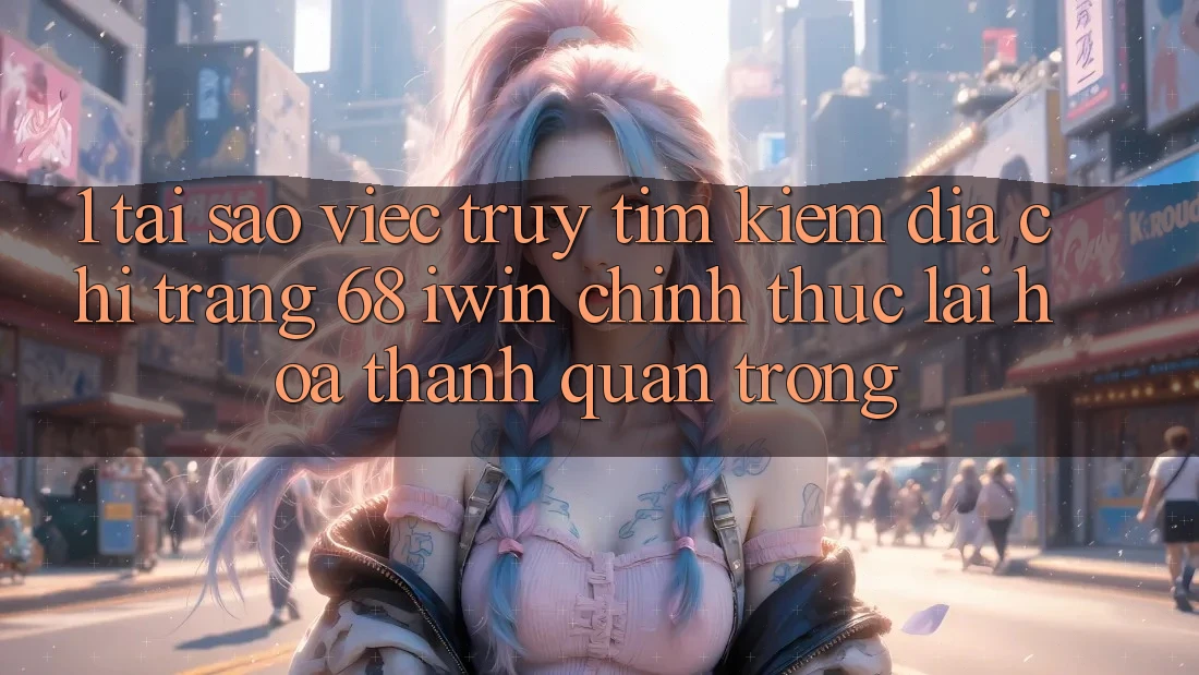 1. Tại sao việc truy tìm kiếm Địa chỉ trang 68 iwin chính thức lại hóa thành quan trọng? 1. Tại sao việc truy tìm kiếm Địa chỉ trang 68 iwin chính thức lại hóa thành quan trọng?