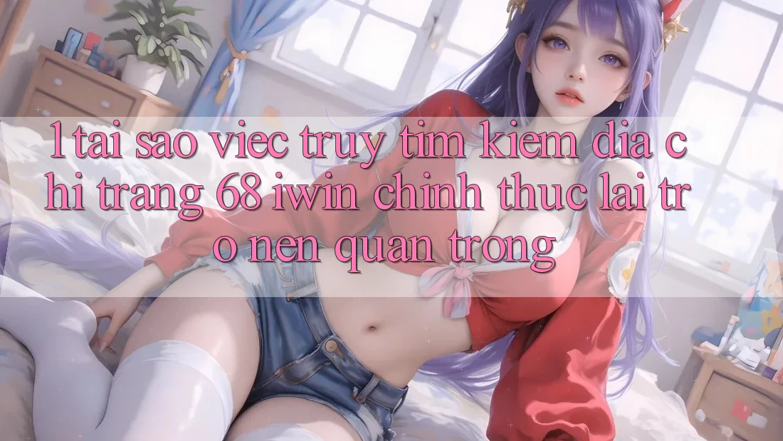 1. Tại sao việc truy tìm kiếm Địa chỉ trang 68 iwin chính thức lại trở nên quan trọng? 1. Tại sao việc truy tìm kiếm Địa chỉ trang 68 iwin chính thức lại trở nên quan trọng?