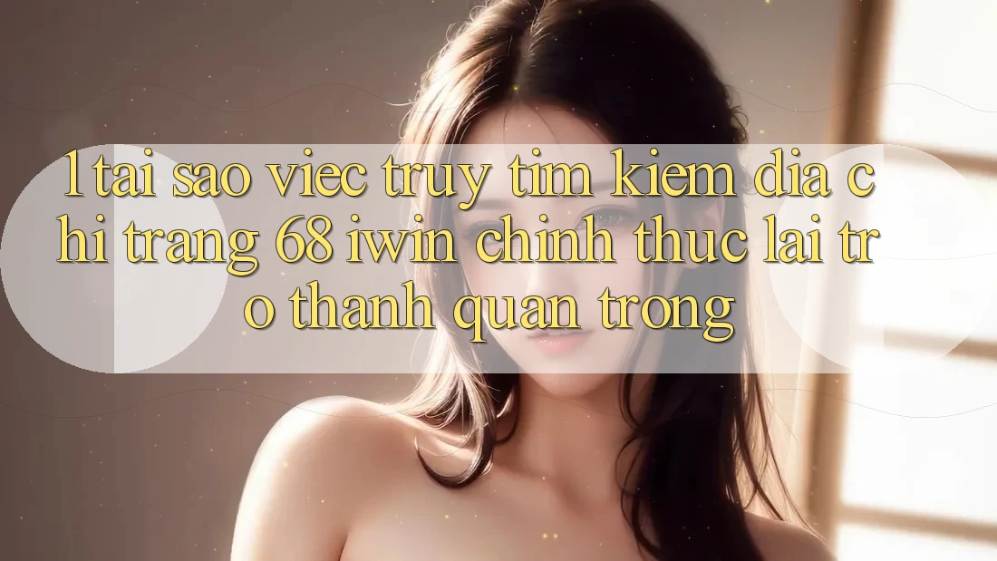 1. Tại sao việc truy tìm kiếm Địa chỉ trang 68 iwin chính thức lại trở thành quan trọng? 1. Tại sao việc truy tìm kiếm Địa chỉ trang 68 iwin chính thức lại trở thành quan trọng?
