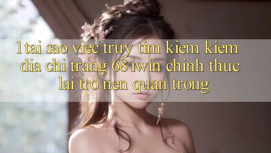 1. Tại sao việc truy tìm kiếm kiếm Địa chỉ trang 68 iwin chính thức lại trở nên quan trọng? 1. Tại sao việc truy tìm kiếm kiếm Địa chỉ trang 68 iwin chính thức lại trở nên quan trọng?