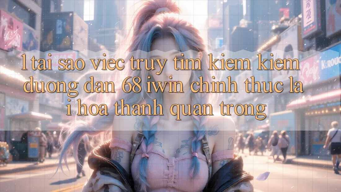 1. Tại sao việc truy tìm kiếm kiếm Đường dẫn 68 iwin chính thức lại hóa thành quan trọng? 1. Tại sao việc truy tìm kiếm kiếm Đường dẫn 68 iwin chính thức lại hóa thành quan trọng?