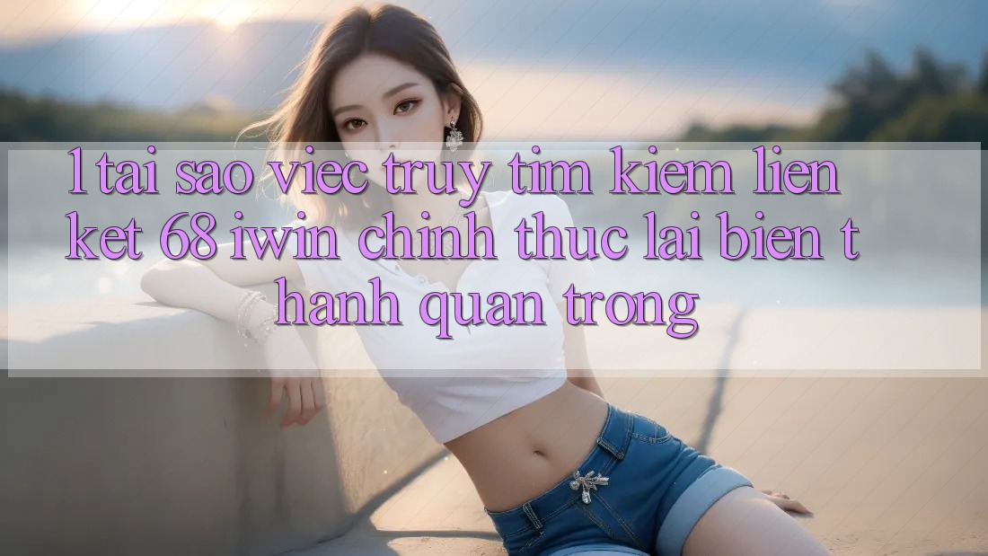 1. Tại sao việc truy tìm kiếm Liên kết 68 iwin chính thức lại biến thành quan trọng? 1. Tại sao việc truy tìm kiếm Liên kết 68 iwin chính thức lại biến thành quan trọng?