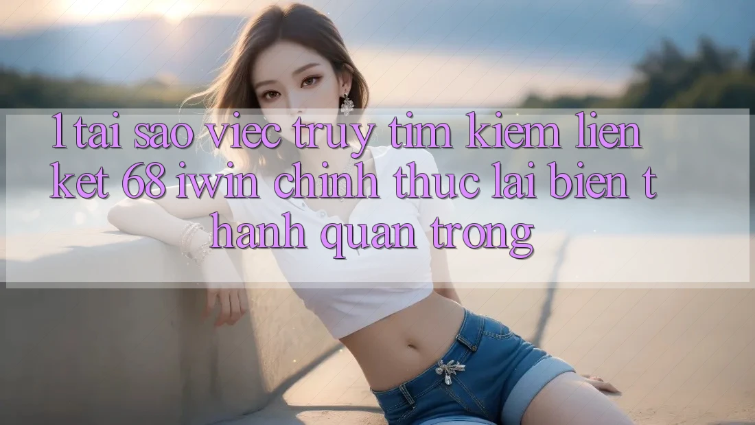 1. Tại sao việc truy tìm kiếm Liên kết 68 iwin chính thức lại biến thành quan trọng?