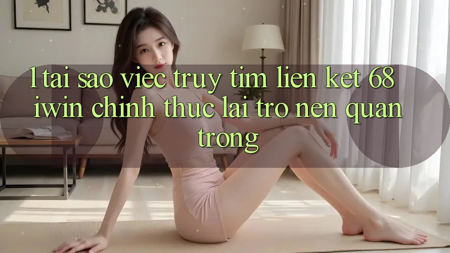 1. Tại sao việc truy tìm Liên kết 68 iwin chính thức lại trở nên quan trọng? 1. Tại sao việc truy tìm Liên kết 68 iwin chính thức lại trở nên quan trọng?
