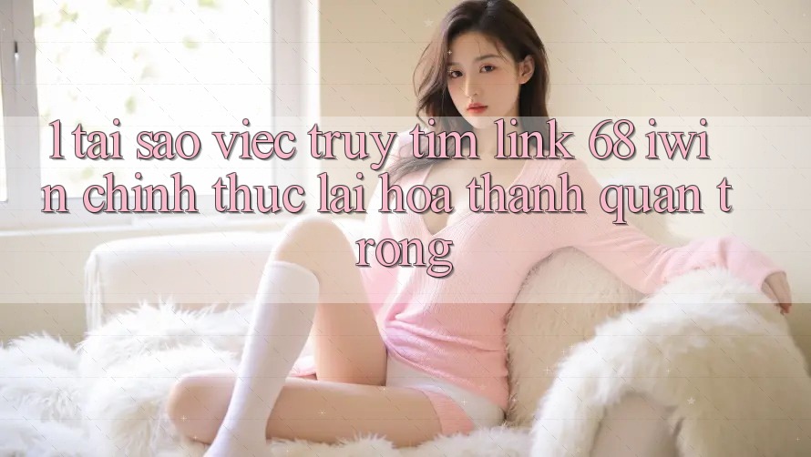 1. Tại sao việc truy tìm Link 68 iwin chính thức lại hóa thành quan trọng?