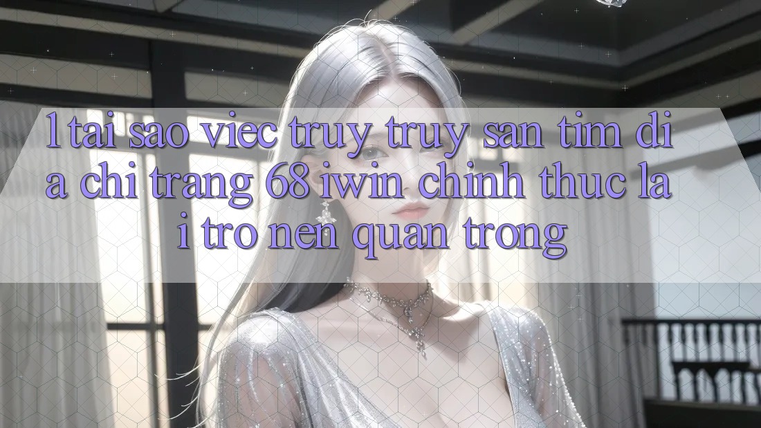 1. Tại sao việc truy truy săn tìm Địa chỉ trang 68 iwin chính thức lại trở nên quan trọng? 1. Tại sao việc truy truy săn tìm Địa chỉ trang 68 iwin chính thức lại trở nên quan trọng?
