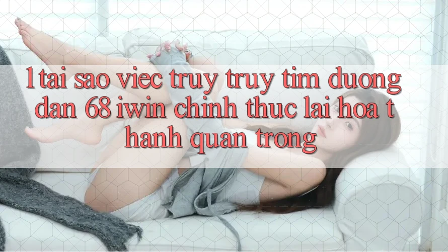 1. Tại sao việc truy truy tìm Đường dẫn 68 iwin chính thức lại hóa thành quan trọng? 1. Tại sao việc truy truy tìm Đường dẫn 68 iwin chính thức lại hóa thành quan trọng?