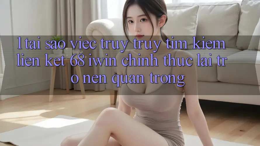 1. Tại sao việc truy truy tìm kiếm Liên kết 68 iwin chính thức lại trở nên quan trọng? 1. Tại sao việc truy truy tìm kiếm Liên kết 68 iwin chính thức lại trở nên quan trọng?