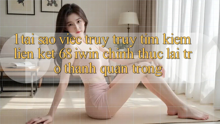 1. Tại sao việc truy truy tìm kiếm Liên kết 68 iwin chính thức lại trở thành quan trọng?