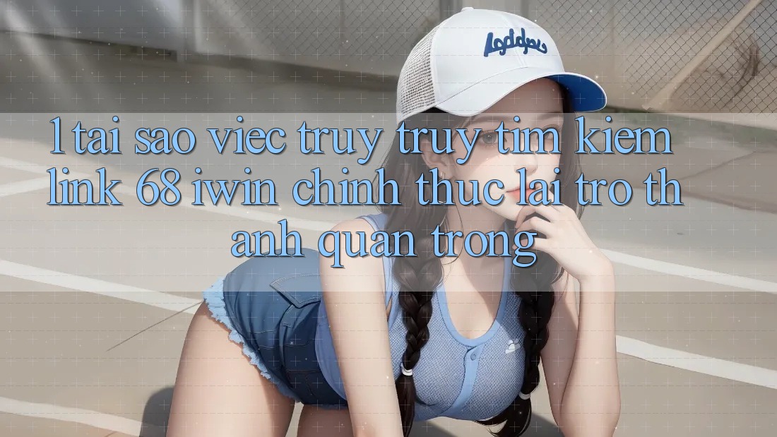 1. Tại sao việc truy truy tìm kiếm Link 68 iwin chính thức lại trở thành quan trọng?