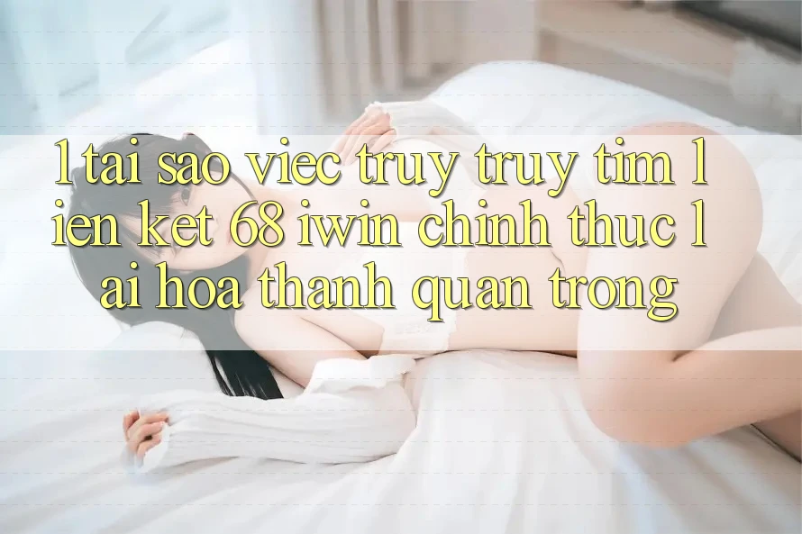 1. Tại sao việc truy truy tìm Liên kết 68 iwin chính thức lại hóa thành quan trọng? 1. Tại sao việc truy truy tìm Liên kết 68 iwin chính thức lại hóa thành quan trọng?